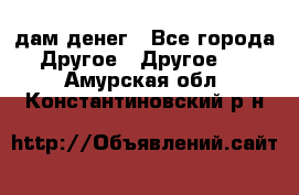 дам денег - Все города Другое » Другое   . Амурская обл.,Константиновский р-н